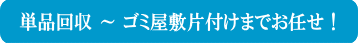 単品回収～ゴミ屋敷片付けまでお任せください