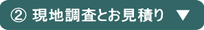 ②現地調査とお見積り
