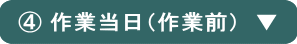 ④作業当日（作業開始前）